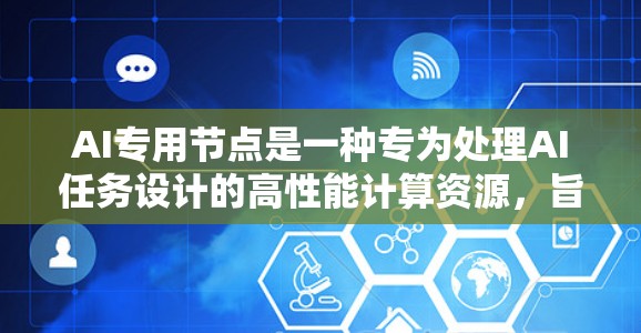 AI专用节点是一种专为处理AI任务设计的高性能计算资源，旨在提供优化的计算环境以高效执行AI模型和数据处理任务。以下是对AI专用节点的详细分析
