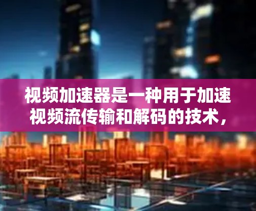 视频加速器是一种用于加速视频流传输和解码的技术,旨在提高视频播放的流畅度和质量。以下是关于视频加速器的详细解释
