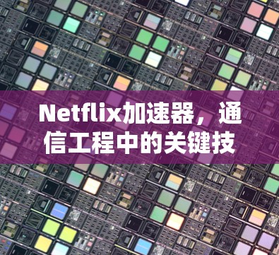 Netflix加速器,通信工程中的关键技术应用 Netflix加速器,通信工程中的关键技术应用