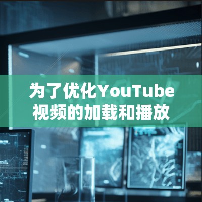 为了优化YouTube视频的加载和播放速度,可以采取以下步骤,结合不同的方法来提升观看体验
