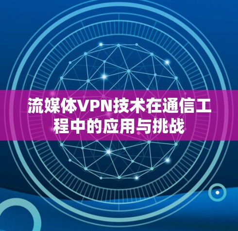 流媒体VPN技术在通信工程中的应用与挑战