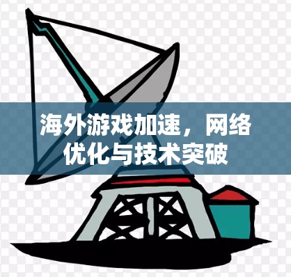 海外游戏加速，网络优化与技术突破