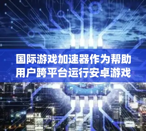 国际游戏加速器作为帮助用户跨平台运行安卓游戏的工具,主要有两款主流产品,Bluestacks 和 Genymotion。以下是对这两款工具的详细分析,帮助您做出明智的选择