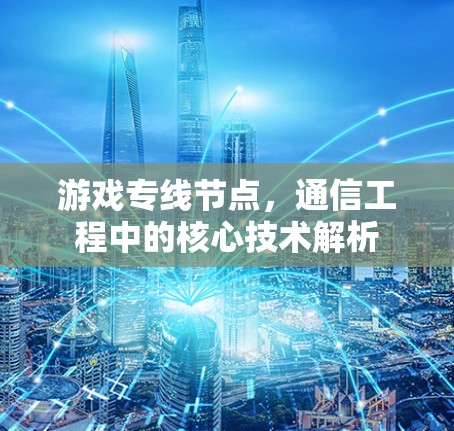 游戏专线节点,通信工程中的核心技术解析