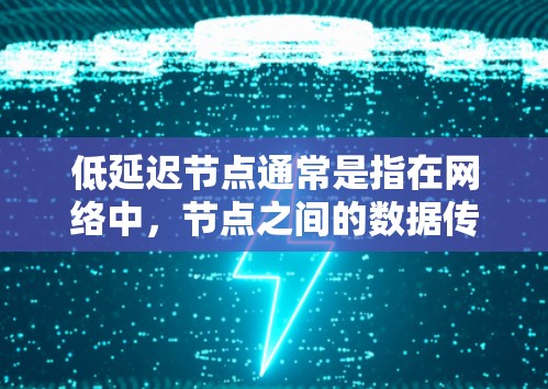 低延迟节点通常是指在网络中,节点之间的数据传输延迟较低的节点。这种节点在数据传输过程中能够快速响应,减少延迟,从而提高数据传输效率和性能