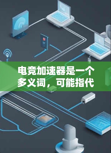 电竞加速器是一个多义词，可能指代不同的设备和技术，具体用途因产品而异。以下是对电竞加速器的一些可能解释