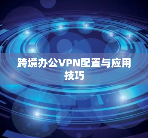 跨境办公VPN配置与应用技巧