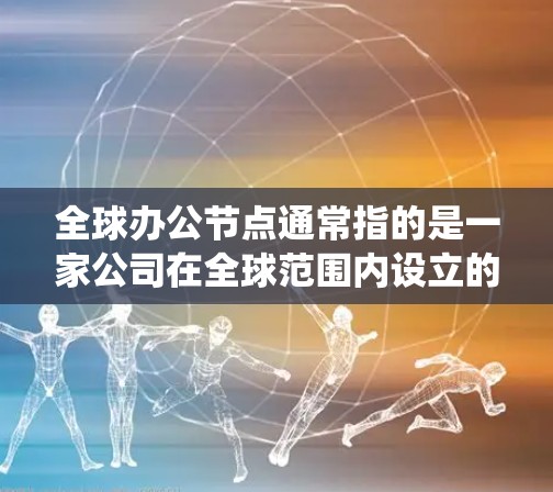 全球办公节点通常指的是一家公司在全球范围内设立的多个办公地点或数据中心,这些节点与公司的核心系统、云服务或其他资源进行连接,以支持远程办公、数据存储、应用运行等多种业务需求