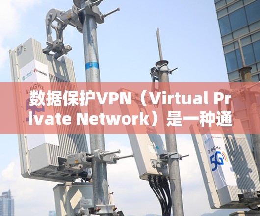 数据保护VPN(Virtual Private Network)是一种通过在公共网络上建立安全加密通道的技术,确保数据传输的安全性,防止未经授权的访问和篡改。以下是对数据保护VPN的详细分析