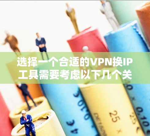 选择一个合适的VPN换IP工具需要考虑以下几个关键因素