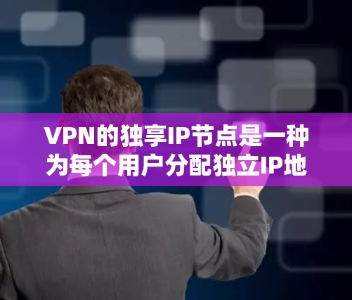 VPN的独享IP节点是一种为每个用户分配独立IP地址的VPN配置方式，提供了以下优势和挑战