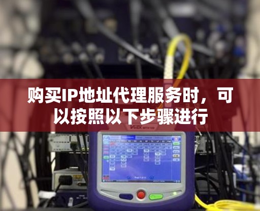 购买IP地址代理服务时,可以按照以下步骤进行