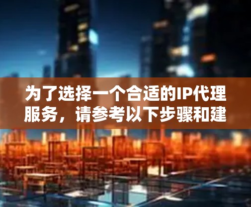 为了选择一个合适的IP代理服务,请参考以下步骤和建议 为了选择一个合适的IP代理服务,请参考以下步骤和建议