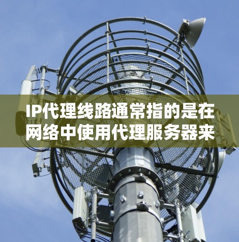 IP代理线路通常指的是在网络中使用代理服务器来转发数据包的路径或机制。以下是关于IP代理线路的一些关键点和解释 IP代理线路通常指的是在网络中使用代理服务器来转发数据包的路径或机制。以下是关于IP代理线路的一些关键点和解释