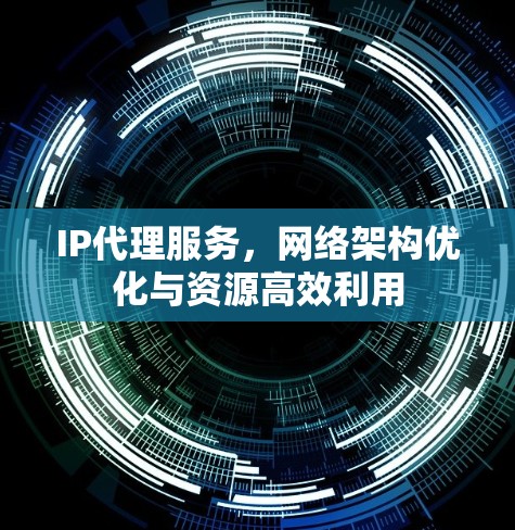 IP代理服务,网络架构优化与资源高效利用 IP代理服务,网络架构优化与资源高效利用