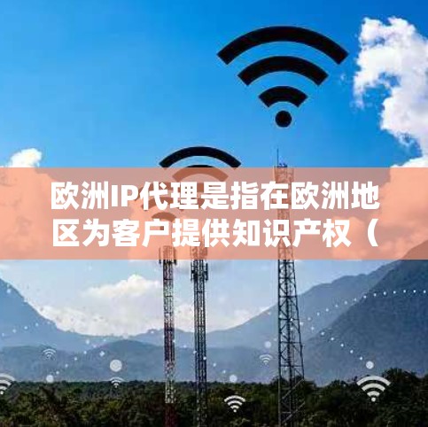 欧洲IP代理是指在欧洲地区为客户提供知识产权（IP）相关服务的专业机构。这些机构通常涵盖专利、商标和版权等多个领域，帮助客户在欧洲各国和地区内保护和管理其知识产权。以下是欧洲IP代理的详细说明
