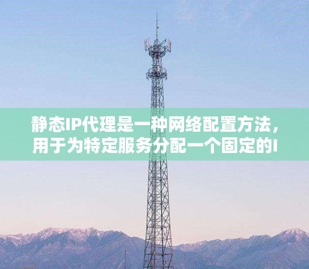 静态IP代理是一种网络配置方法,用于为特定服务分配一个固定的IP地址,确保客户端可以通过稳定且可靠的方式访问目标服务器。以下是对静态IP代理的详细分析