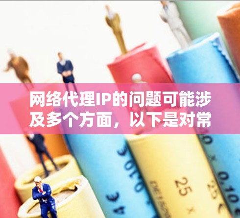 网络代理IP的问题可能涉及多个方面,以下是对常见问题的分析和解决方法