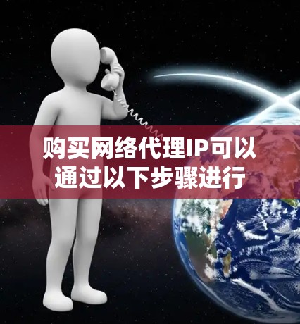 购买网络代理IP可以通过以下步骤进行