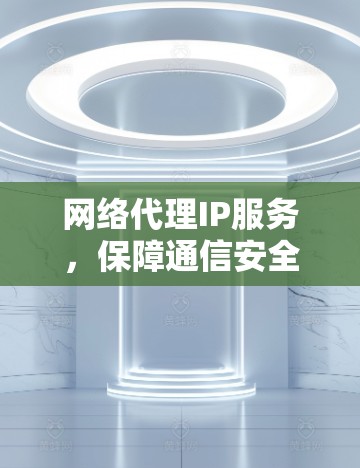 网络代理IP服务，保障通信安全的灵活解决方案