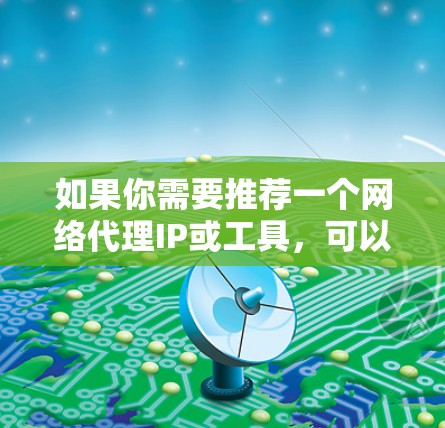 如果你需要推荐一个网络代理IP或工具，可以根据你的需求和使用场景选择合适的解决方案。以下是一些常用的网络代理工具和服务，供你参考