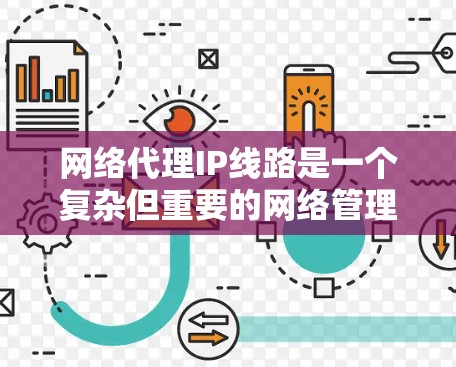 网络代理IP线路是一个复杂但重要的网络管理组件，用于转发和管理网络流量，支持多种协议，提供多种功能，如数据加密、负载均衡、访问控制和会话管理。以下是对网络代理IP线路的详细分析和总结