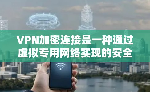 VPN加密连接是一种通过虚拟专用网络实现的安全网络通信技术，确保数据传输的隐私和安全。以下是对VPN加密连接的详细分析