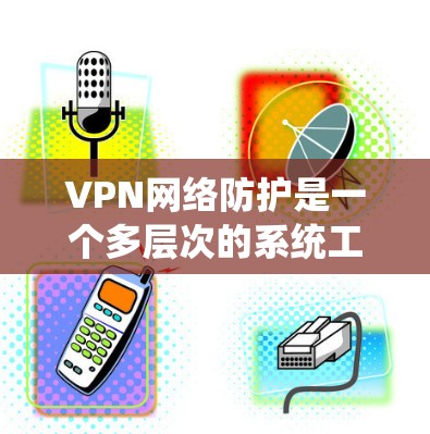 VPN网络防护是一个多层次的系统工程,涉及数据安全、访问控制、网络监控、隐私保护等多个方面。以下是对VPN网络防护的详细分析和建议