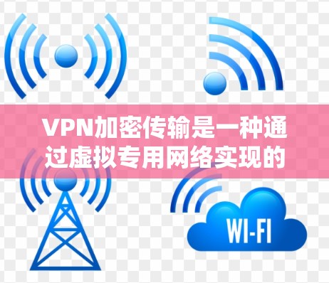 VPN加密传输是一种通过虚拟专用网络实现的安全数据传输技术,确保数据在公共网络上传输过程中的安全性。以下是对VPN加密传输的详细解析