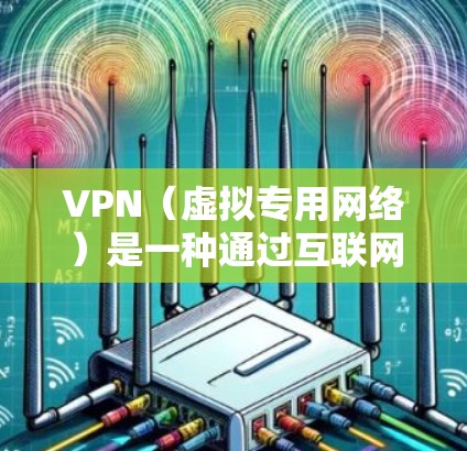 VPN(虚拟专用网络)是一种通过互联网建立的安全加密通道,允许用户连接到一个保护数据的内部网络。以下是对VPN的详细总结