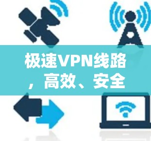 极速VPN线路,高效、安全与灵活结合