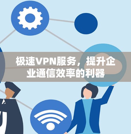 极速VPN服务,提升企业通信效率的利器