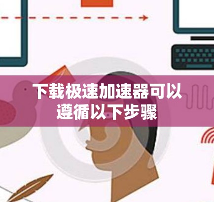 下载极速加速器可以遵循以下步骤