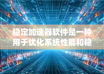 稳定加速器软件是一种用于优化系统性能和稳定性的工具,主要通过技术手段提升系统的处理速度和可靠性。以下是对稳定加速器软件的系统性总结