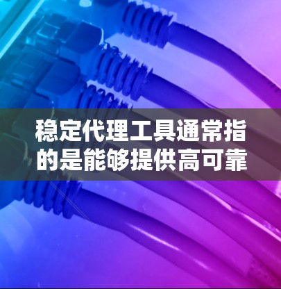稳定代理工具通常指的是能够提供高可靠性、低延迟和稳定连接的代理工具，常见于网络监控、负载均衡、数据传输等场景。以下是一些常见的稳定代理工具和技术，供你参考