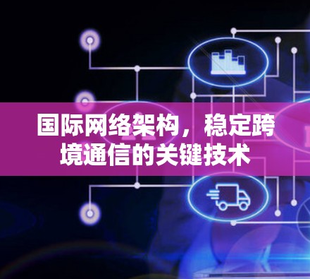 国际网络架构,稳定跨境通信的关键技术