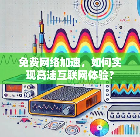 免费网络加速,如何实现高速互联网体验? 免费网络加速,如何实现高速互联网体验?