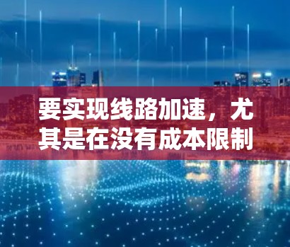 要实现线路加速,尤其是在没有成本限制的情况下,可以采取以下几种方法