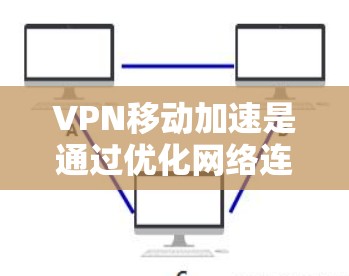 VPN移动加速是通过优化网络连接路径、选择合适的服务器、使用高效的加密算法和协议、优化设备配置和网络参数来提升移动设备使用VPN时的网络速度和稳定性。以下是实现VPN移动加速的关键步骤和解决方案