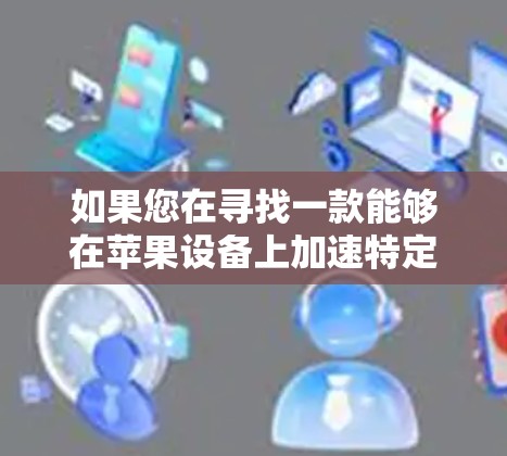 如果您在寻找一款能够在苹果设备上加速特定任务的应用程序，我们可以提供一些相关的建议和可能性