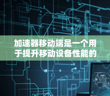 加速器移动端是一个用于提升移动设备性能的技术，通过硬件和软件协同作用，优化处理速度和资源效率。以下是对加速器移动端的详细分析和总结