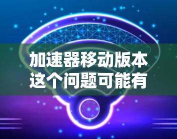 加速器移动版本这个问题可能有多种解释，具体取决于上下文。以下是一些可能的解释和相关讨论