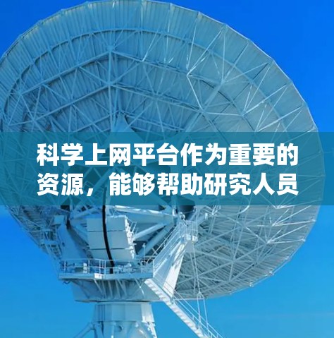 科学上网平台作为重要的资源,能够帮助研究人员和学生高效地获取科学信息。以下是对这些平台的详细分析和建议
