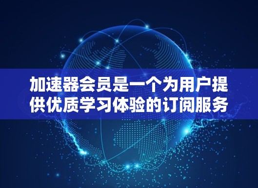 加速器会员是一个为用户提供优质学习体验的订阅服务,通常分为免费和付费等级。以下是对加速器会员的详细分析