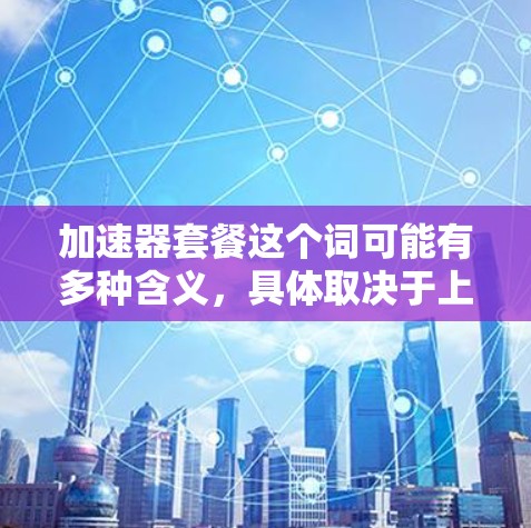 加速器套餐这个词可能有多种含义，具体取决于上下文。以下是一些可能的解释