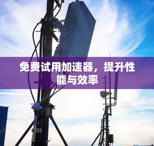免费试用加速器,提升性能与效率