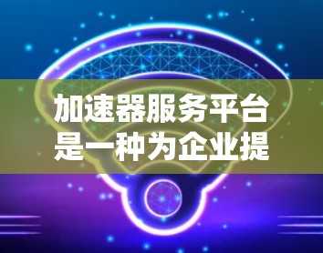加速器服务平台是一种为企业提供快速发展支持的综合服务平台,旨在帮助企业在技术、市场和运营等多个方面加速业务发展。以下是关于加速器服务平台的详细分析 加速器服务平台是一种为企业提供快速发展支持的综合服务平台,旨在帮助企业在技术、市场和运营等多个方面加速业务发展。以下是关于加速器服务平台的详细分析