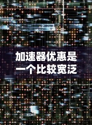 加速器优惠是一个比较宽泛的概念，具体含义可能因语境而异。以下是一些可能的解释和理解