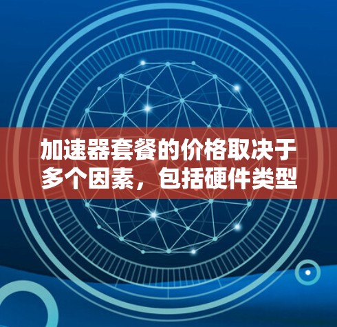 加速器套餐的价格取决于多个因素，包括硬件类型、提供的计算资源、存储、带宽以及数据中心的定价策略。以下是对不同加速器套餐价格的详细分析