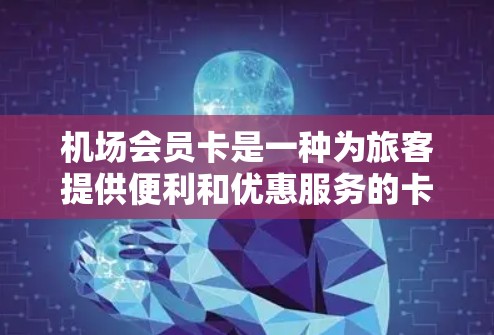 机场会员卡是一种为旅客提供便利和优惠服务的卡，常见于国际机场。它通常涵盖多种服务，包括